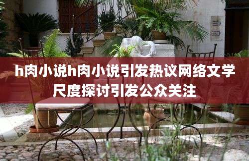 h肉小说h肉小说引发热议网络文学尺度探讨引发公众关注