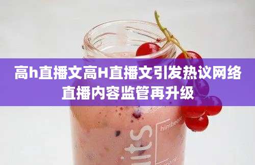 高h直播文高H直播文引发热议网络直播内容监管再升级