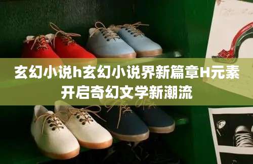 玄幻小说h玄幻小说界新篇章H元素开启奇幻文学新潮流