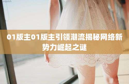 01版主01版主引领潮流揭秘网络新势力崛起之谜