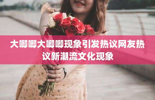 大唧唧大唧唧现象引发热议网友热议新潮流文化现象