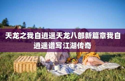 天龙之我自逍遥天龙八部新篇章我自逍遥谱写江湖传奇