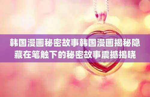 韩国漫画秘密故事韩国漫画揭秘隐藏在笔触下的秘密故事震撼揭晓