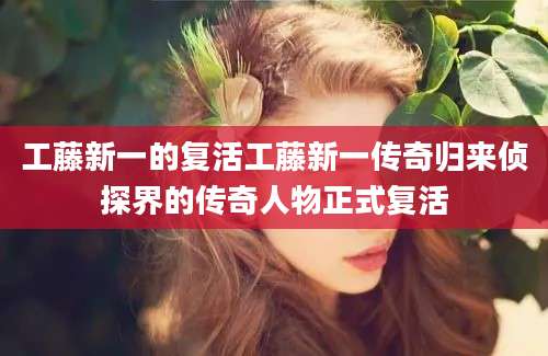 工藤新一的复活工藤新一传奇归来侦探界的传奇人物正式复活