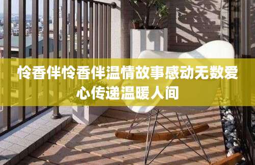 怜香伴怜香伴温情故事感动无数爱心传递温暖人间