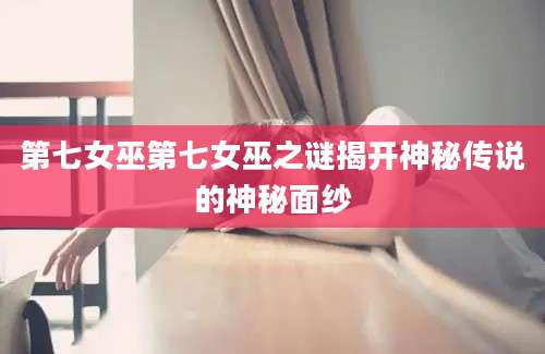 第七女巫第七女巫之谜揭开神秘传说的神秘面纱