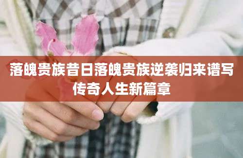 落魄贵族昔日落魄贵族逆袭归来谱写传奇人生新篇章