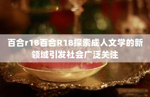 百合r18百合R18探索成人文学的新领域引发社会广泛关注