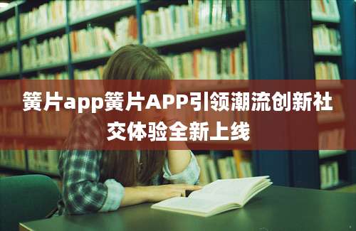 簧片app簧片APP引领潮流创新社交体验全新上线