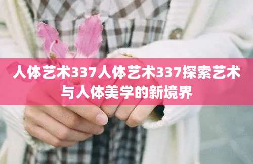 人体艺术337人体艺术337探索艺术与人体美学的新境界