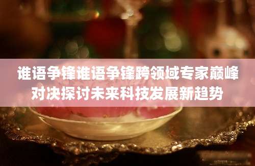谁语争锋谁语争锋跨领域专家巅峰对决探讨未来科技发展新趋势