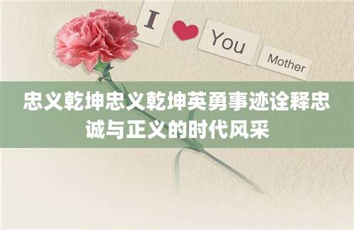 忠义乾坤忠义乾坤英勇事迹诠释忠诚与正义的时代风采