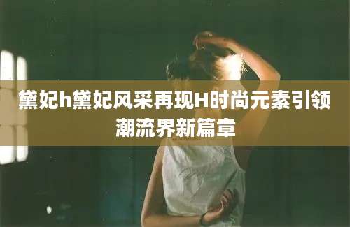 黛妃h黛妃风采再现H时尚元素引领潮流界新篇章