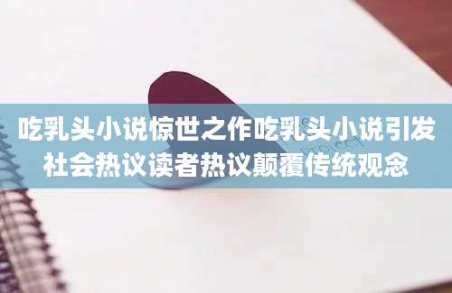 吃乳头小说惊世之作吃乳头小说引发社会热议读者热议颠覆传统观念