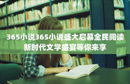 365小说365小说盛大启幕全民阅读新时代文学盛宴等你来享