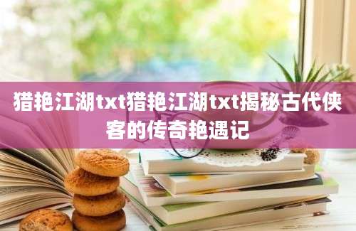 猎艳江湖txt猎艳江湖txt揭秘古代侠客的传奇艳遇记