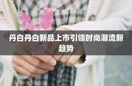 丹白丹白新品上市引领时尚潮流新趋势
