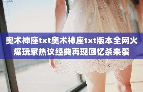 奥术神座txt奥术神座txt版本全网火爆玩家热议经典再现回忆杀来袭