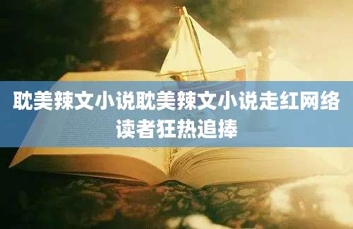 耽美辣文小说耽美辣文小说走红网络读者狂热追捧
