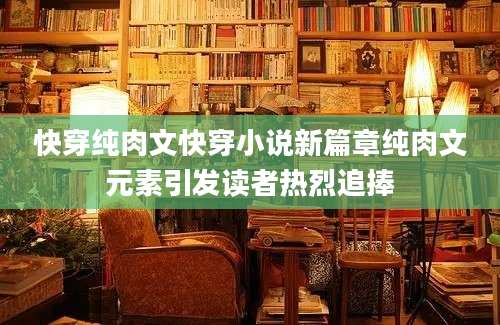 快穿纯肉文快穿小说新篇章纯肉文元素引发读者热烈追捧