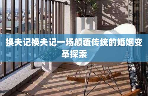 换夫记换夫记一场颠覆传统的婚姻变革探索