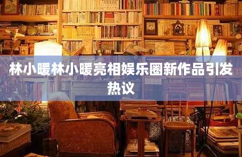 林小暖林小暖亮相娱乐圈新作品引发热议
