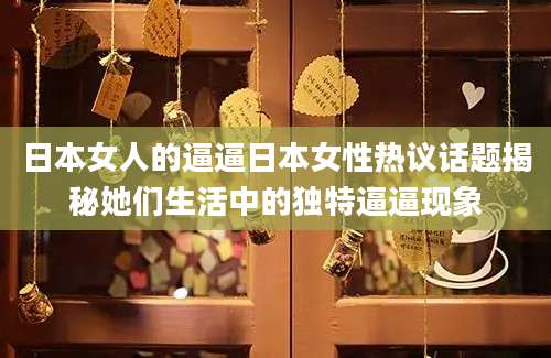 日本女人的逼逼日本女性热议话题揭秘她们生活中的独特逼逼现象