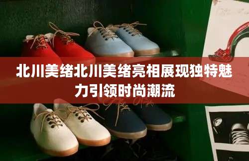 北川美绪北川美绪亮相展现独特魅力引领时尚潮流