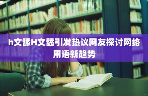 h文舔H文舔引发热议网友探讨网络用语新趋势