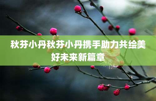 秋芬小丹秋芬小丹携手助力共绘美好未来新篇章