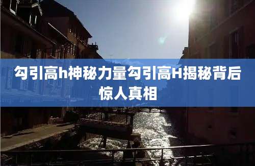 勾引高h神秘力量勾引高H揭秘背后惊人真相