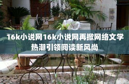 16k小说网16k小说网再掀网络文学热潮引领阅读新风尚