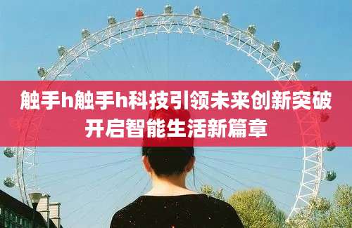 触手h触手h科技引领未来创新突破开启智能生活新篇章