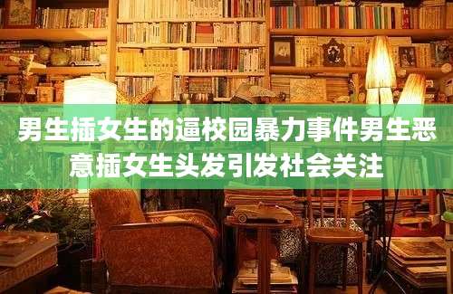 男生插女生的逼校园暴力事件男生恶意插女生头发引发社会关注