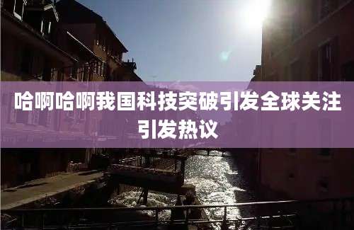 哈啊哈啊我国科技突破引发全球关注引发热议