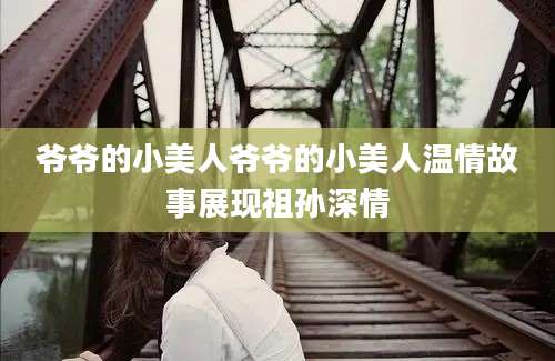 爷爷的小美人爷爷的小美人温情故事展现祖孙深情