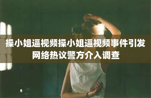 操小姐逼视频操小姐逼视频事件引发网络热议警方介入调查