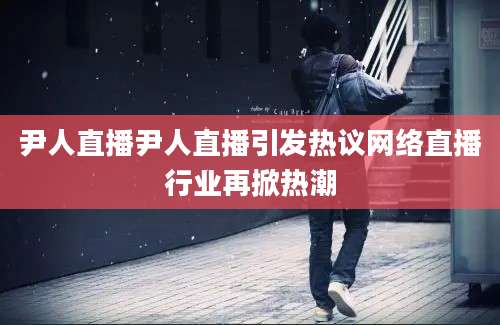 尹人直播尹人直播引发热议网络直播行业再掀热潮
