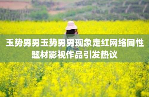 玉势男男玉势男男现象走红网络同性题材影视作品引发热议