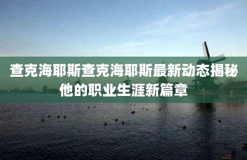 查克海耶斯查克海耶斯最新动态揭秘他的职业生涯新篇章