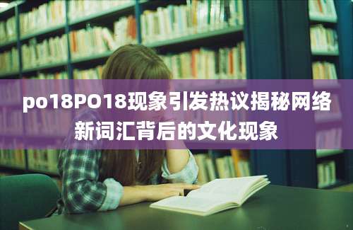 po18PO18现象引发热议揭秘网络新词汇背后的文化现象