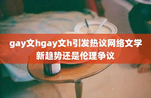gay文hgay文h引发热议网络文学新趋势还是伦理争议
