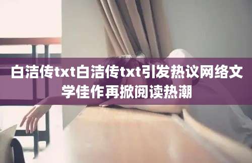 白洁传txt白洁传txt引发热议网络文学佳作再掀阅读热潮