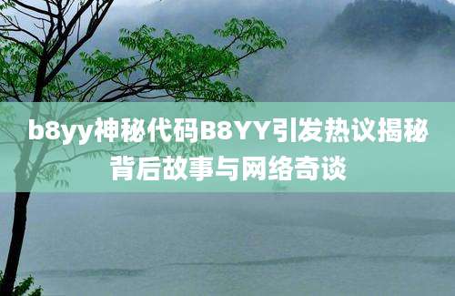 b8yy神秘代码B8YY引发热议揭秘背后故事与网络奇谈