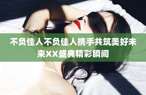 不负佳人不负佳人携手共筑美好未来XX盛典精彩瞬间
