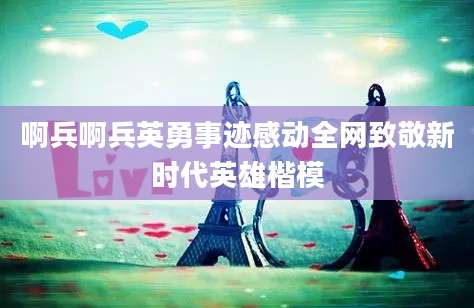啊兵啊兵英勇事迹感动全网致敬新时代英雄楷模
