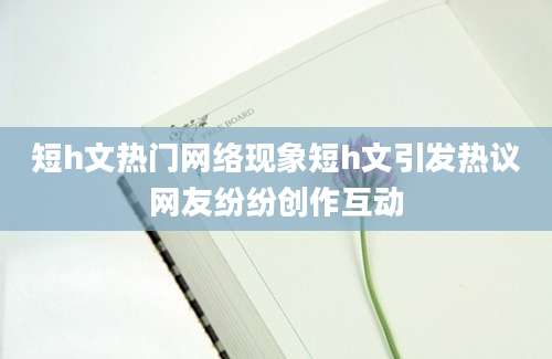 短h文热门网络现象短h文引发热议网友纷纷创作互动