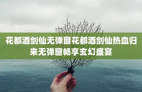 花都酒剑仙无弹窗花都酒剑仙热血归来无弹窗畅享玄幻盛宴
