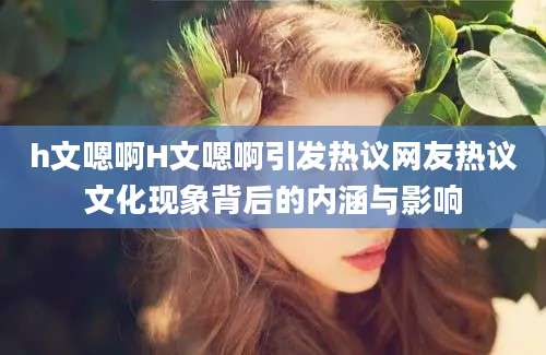 h文嗯啊H文嗯啊引发热议网友热议文化现象背后的内涵与影响