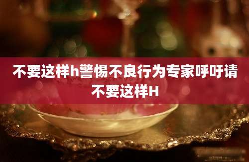 不要这样h警惕不良行为专家呼吁请不要这样H